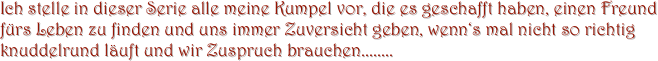 Ich stelle in dieser Serie alle meine Kumpel vor, die es geschafft haben, einen Freund fürs Leben zu finden und uns immer Zuversicht geben, wenn‘s mal nicht so richtig knuddelrund läuft und wir Zuspruch brauchen........            