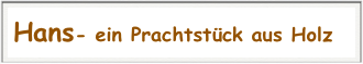 Hans- ein Prachtstück aus Holz