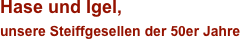 Hase und Igel, 
unsere Steiffgesellen der 50er Jahre