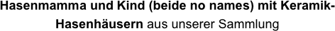 Hasenmamma und Kind (beide no names) mit Keramik-Hasenhäusern aus unserer Sammlung