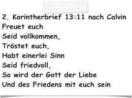 2. Korintherbrief 13:11 nach Calvin Freuet euch  Seid vollkommen, Tröstet euch, Habt einerlei Sinn  Seid friedvoll,  So wird der Gott der Liebe  Und des Friedens mit euch sein